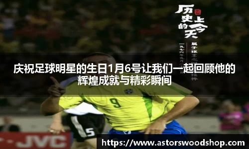 庆祝足球明星的生日1月6号让我们一起回顾他的辉煌成就与精彩瞬间
