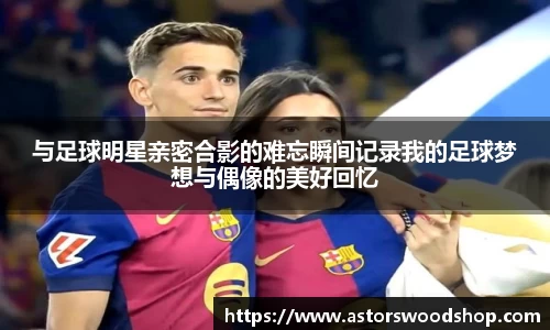 与足球明星亲密合影的难忘瞬间记录我的足球梦想与偶像的美好回忆