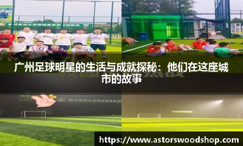 广州足球明星的生活与成就探秘：他们在这座城市的故事