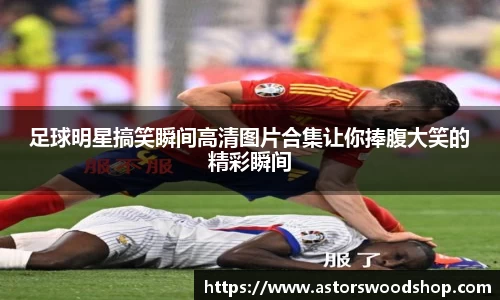 足球明星搞笑瞬间高清图片合集让你捧腹大笑的精彩瞬间