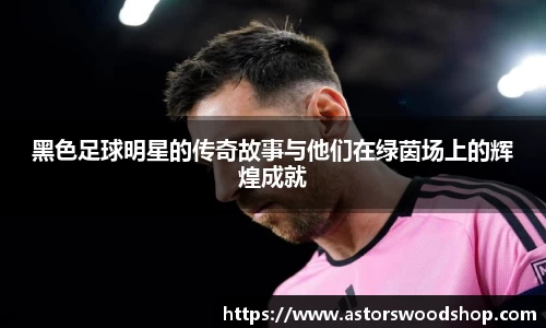 黑色足球明星的传奇故事与他们在绿茵场上的辉煌成就