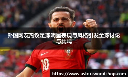 外国网友热议足球明星表现与风格引发全球讨论与共鸣