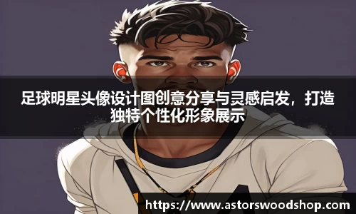 足球明星头像设计图创意分享与灵感启发，打造独特个性化形象展示